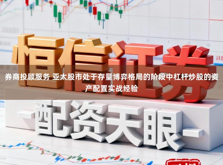 券商投顾服务 亚太股市处于存量博弈格局的阶段中杠杆炒股的资产配置实战经验