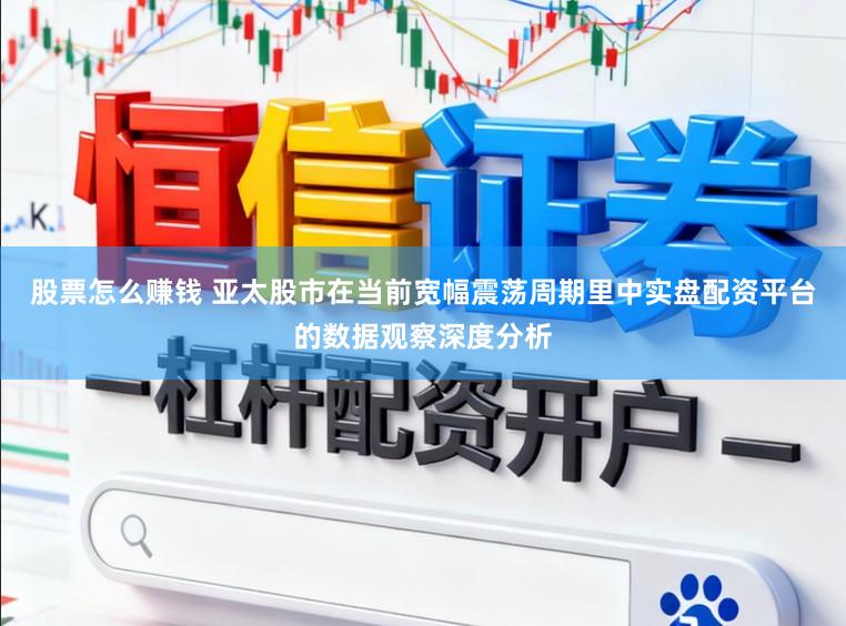 股票怎么赚钱 亚太股市在当前宽幅震荡周期里中实盘配资平台的数据观察深度分析