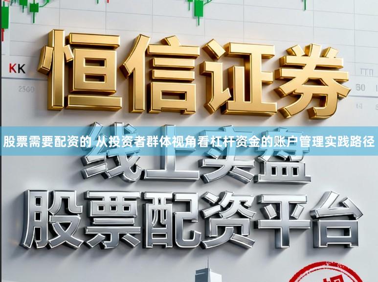 股票需要配资的 从投资者群体视角看杠杆资金的账户管理实践路径