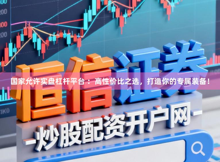 国家允许实盘杠杆平台 ：高性价比之选，打造你的专属装备！