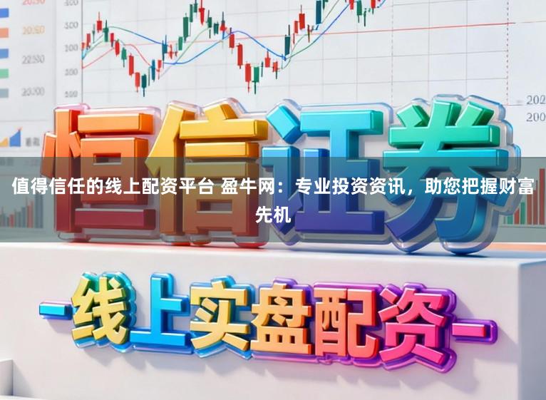 值得信任的线上配资平台 盈牛网：专业投资资讯，助您把握财富先机