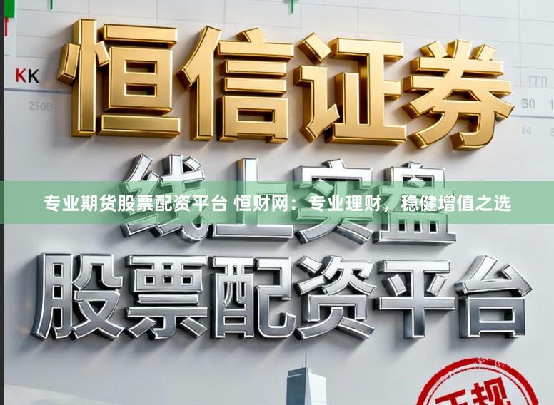 专业期货股票配资平台 恒财网：专业理财，稳健增值之选