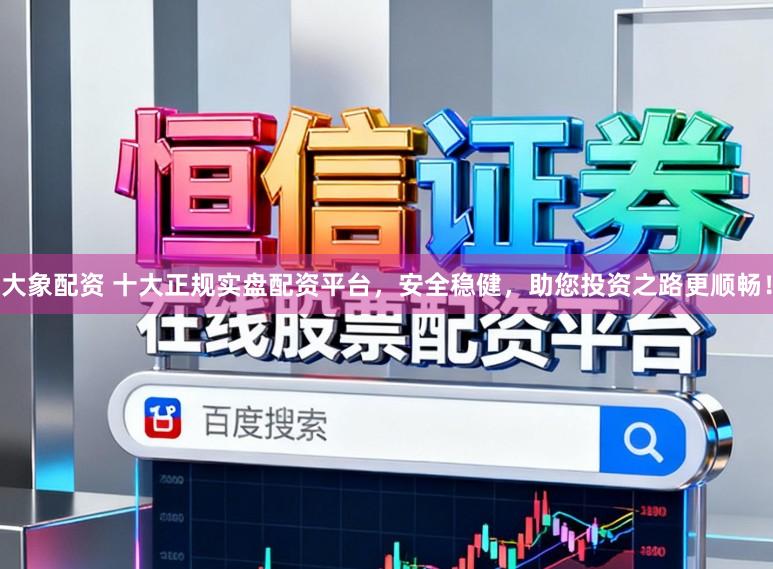 大象配资 十大正规实盘配资平台，安全稳健，助您投资之路更顺畅！